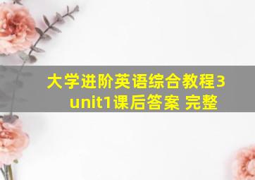 大学进阶英语综合教程3unit1课后答案 完整